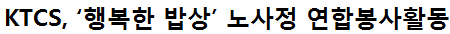 ktcs, '행복한 밥상' 노사정 연합봉사활동